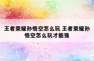 王者荣耀孙悟空怎么玩 王者荣耀孙悟空怎么玩才能强